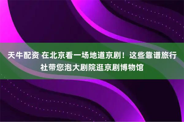 天牛配资 在北京看一场地道京剧！这些靠谱旅行社带您泡大剧院逛京剧博物馆