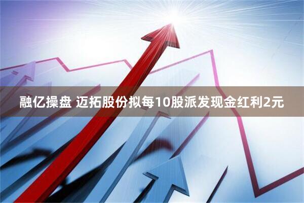 融亿操盘 迈拓股份拟每10股派发现金红利2元
