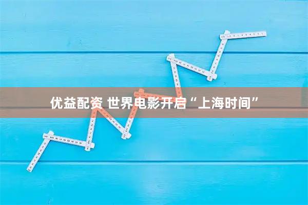 优益配资 世界电影开启“上海时间”