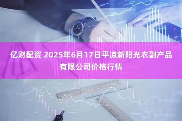 亿财配资 2025年6月17日平凉新阳光农副产品有限公司价格行情