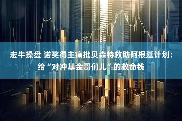 宏牛操盘 诺奖得主痛批贝森特救助阿根廷计划：给“对冲基金哥们儿”的救命钱