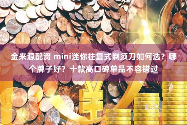 金来源配资 mini迷你往复式剃须刀如何选？哪个牌子好？十款高口碑单品不容错过