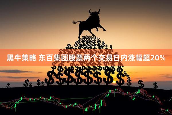 黑牛策略 东百集团股票两个交易日内涨幅超20%