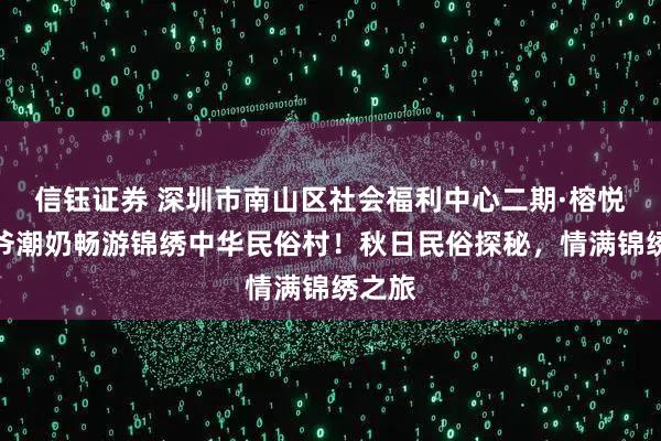信钰证券 深圳市南山区社会福利中心二期·榕悦：潮爷潮奶畅游锦绣中华民俗村！秋日民俗探秘，情满锦绣之旅