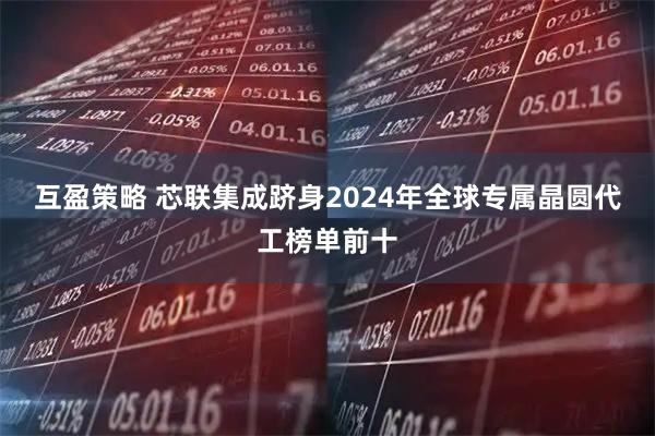 互盈策略 芯联集成跻身2024年全球专属晶圆代工榜单前十