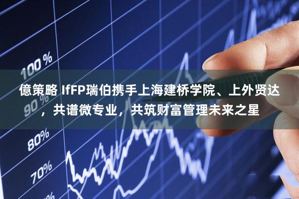 億策略 IfFP瑞伯携手上海建桥学院、上外贤达，共谱微专业，共筑财富管理未来之星