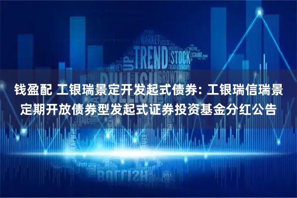 钱盈配 工银瑞景定开发起式债券: 工银瑞信瑞景定期开放债券型发起式证券投资基金分红公告