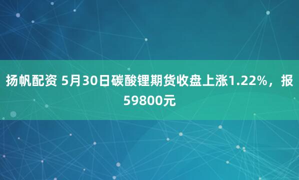 扬帆配资 5月30日碳酸锂期货收盘上涨1.22%，报59800元