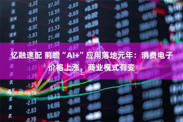 忆融速配 前瞻“AI+”应用落地元年：消费电子价格上涨，商业模式有变