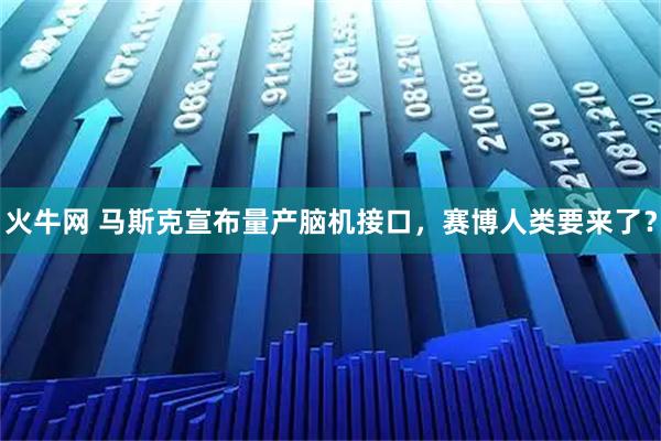 火牛网 马斯克宣布量产脑机接口，赛博人类要来了？