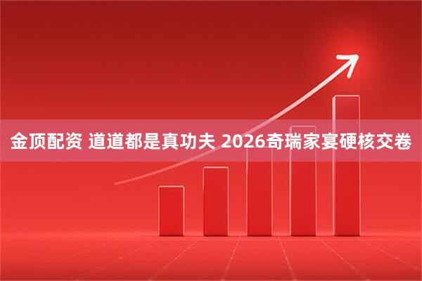 金顶配资 道道都是真功夫 2026奇瑞家宴硬核交卷