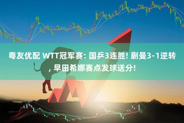 粤友优配 WTT冠军赛: 国乒3连胜! 蒯曼3-1逆转, 早田希娜赛点发球送分!