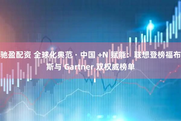 驰盈配资 全球化典范 · 中国 +N 赋能：联想登榜福布斯与 Gartner 双权威榜单
