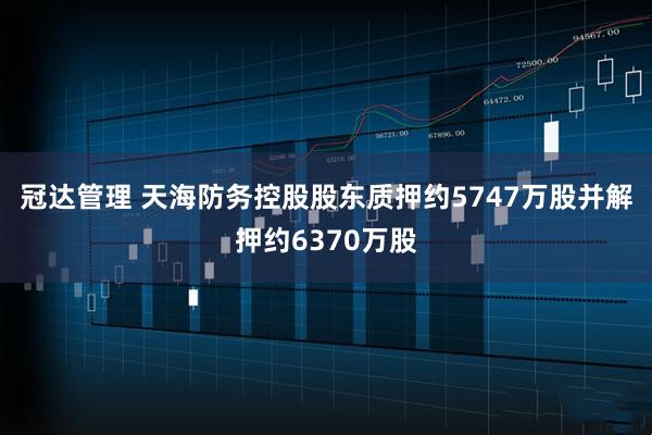 冠达管理 天海防务控股股东质押约5747万股并解押约6370万股