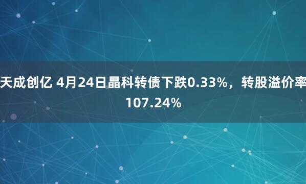 天成创亿 4月24日晶科转债下跌0.33%，转股溢价率107.24%