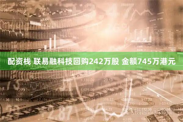 配资栈 联易融科技回购242万股 金额745万港元