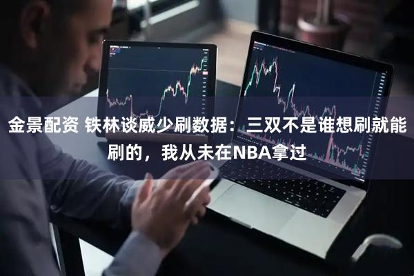 金景配资 铁林谈威少刷数据：三双不是谁想刷就能刷的，我从未在NBA拿过